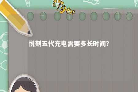 悦刻五代充电需要多长时间�？ 